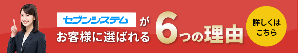 セブンシステムがお客様に選ばれる6つの理由　詳しくはこちら