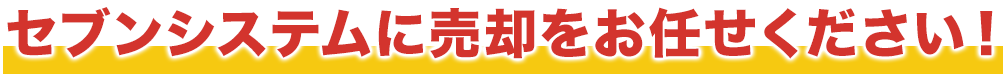 セブンシステムに売却をお任せください！